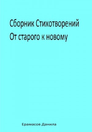 Ерамасов Данила - Сборник Стихотворений. От старого к новому