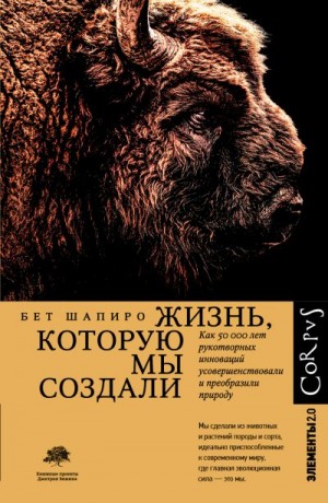 Шапиро Бет - Жизнь, которую мы создали. Как пятьдесят тысяч лет рукотворных инноваций усовершенствовали и преобразили природу