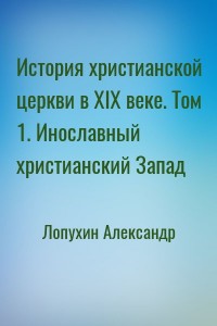 История христианской церкви в XIX веке. Том 1. Инославный христианский Запад