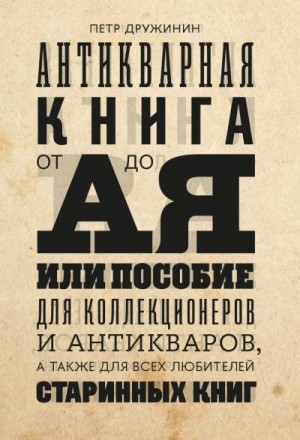 Дружинин Петр - Антикварная книга от А до Я, или пособие для коллекционеров и антикваров, а также для всех любителей старинных книг