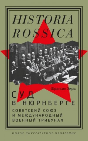 Хирш Франсин - Суд в Нюрнберге. Советский Cоюз и Международный военный трибунал