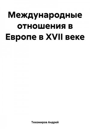 Тихомиров Андрей - Международные отношения в Европе в XVII веке