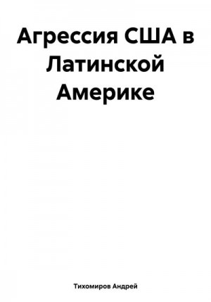 Тихомиров Андрей - Агрессия США в Латинской Америке