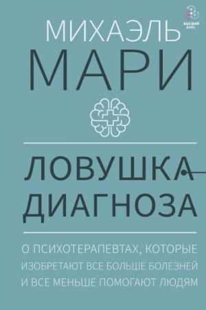 Мари Михаэль - Ловушка диагноза. О психотерапевтах, которые изобретают все больше болезней и все меньше помогают людям