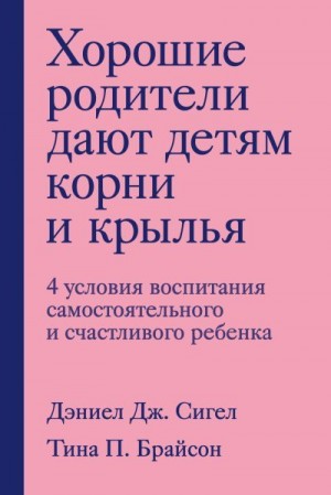 Сигел Дэниел, Брайсон Тина - Хорошие родители дают детям корни и крылья. 4 условия воспитания самостоятельного и счастливого ребенка