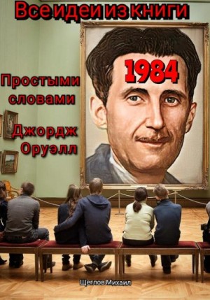 Щеглов Михаил - Все идеи из книги 1984 простыми словами Джордж Оруэлл