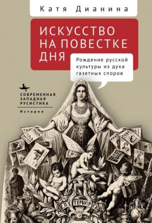 Дианина Катя - Искусство на повестке дня. Рождение русской культуры из духа газетных споров