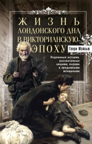 Мэйхью Генри - Жизнь лондонского дна в Викторианскую эпоху. Подлинные истории, рассказанные нищими, ворами и продажными женщинами