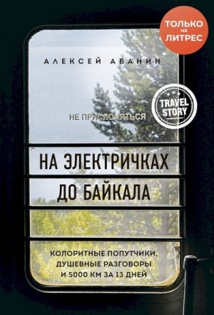 Абанин Алексей - На электричках до Байкала. Колоритные попутчики, душевные разговоры и 5000 км за 13 дней