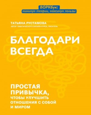 Рустамова Татьяна - Благодари всегда. Простая привычка, чтобы улучшить отношения с собой и миром