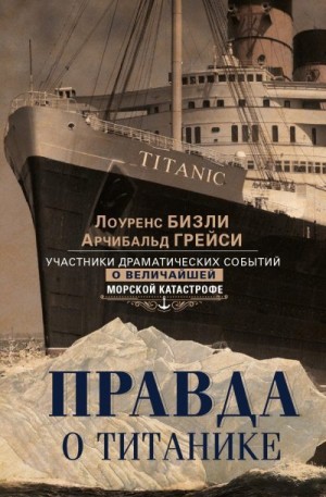 Грейси Арчибальд, Бизли Лоуренс - Правда о «Титанике». Участники драматических событий о величайшей морской катастрофе