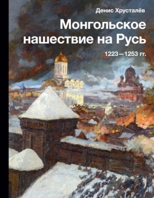 Хрусталев Денис - Монгольское нашествие на Русь 1223–1253 гг.