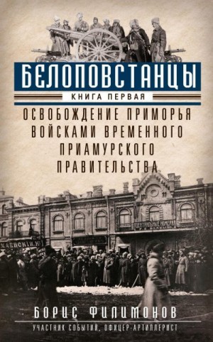 Филимонов Борис - Белоповстанцы. Книга 1. Освобождение Приморья войсками Временного Приамурского правительства