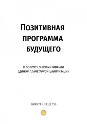 Решетов Тимофей - Позитивная программа будущего. К вопросу о формировании единой планетарной цивилизации