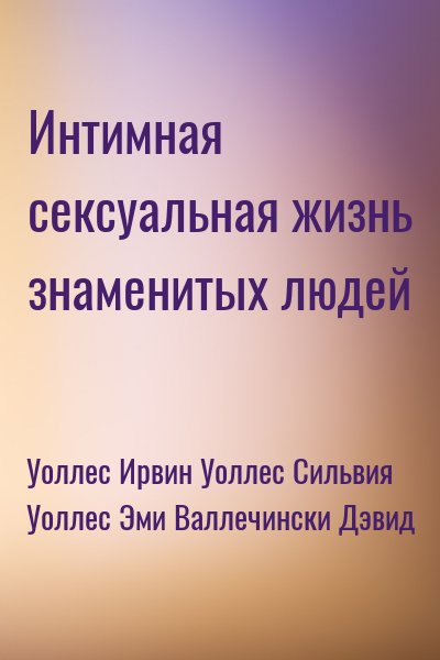 Уоллес Ирвин, Уоллес Сильвия, Уоллес Эми, Валлечински Дэвид - Интимная сексуальная жизнь знаменитых людей