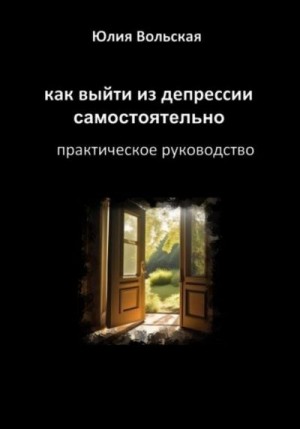 Вольская Юлия - Как выйти из депрессии самостоятельно. Практическое руководство