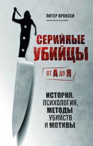 Вронский Питер - Серийные убийцы от А до Я. История, психология, методы убийств и мотивы