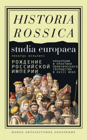 Вульпиус Рикарда - Рождение Российской империи. Концепции и практики политического господства в XVIII веке