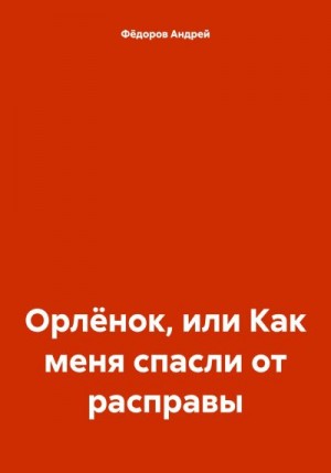 Фёдоров Андрей - Орлёнок, или Как меня спасли от расправы