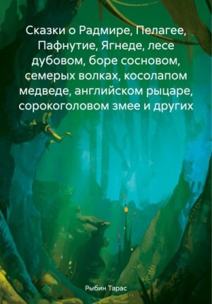 Рыбин Тарас - Сказки о Радмире, Пелагее, Пафнутие, Ягнеде, лесе дубовом, боре сосновом, семерых волках, косолапом медведе, английском рыцаре, сорокоголовом змее и других