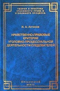 Антонов Игорь - Нравственно-правовые критерии уголовно-процессуальной деятельности следователей