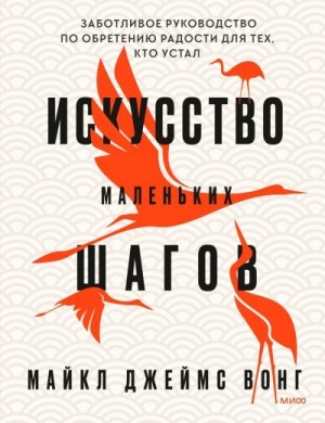 Вонг Майкл - Искусство маленьких шагов. Заботливое руководство по обретению радости для тех, кто устал