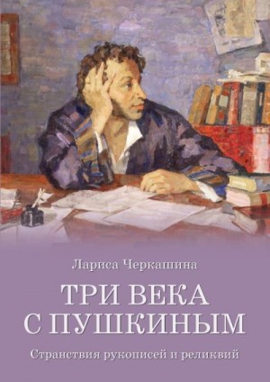 Черкашина Лариса - Три века с Пушкиным. Странствия рукописей и реликвий