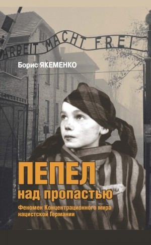 Якеменко Б. - Пепел над пропастью. Феномен Концентрационного мира нацистской Германии и его отражение в социокультурном пространстве Европы середины – второй половины ХХ столетия