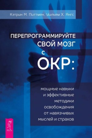 Питтмен Кэтрин М., Янгс Уильям Х. - Перепрограммируйте свой мозг с ОКР. Мощные навыки и эффективные методики освобождения от навязчивых мыслей и страхов