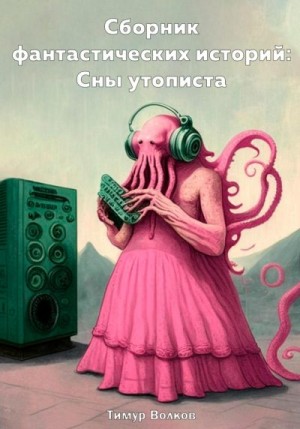 Волков Тимур - Сборник фантастических историй: Сны утописта