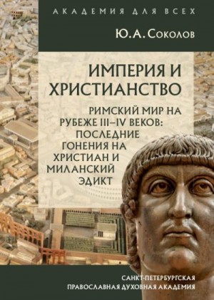 Соколов Юрий Алексеевич - Империя и христианство. Римский мир на рубеже III–IV веков. Последние гонения на христиан и Миланский эдикт