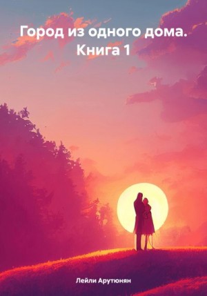 Арутюнян Лейли - Город из одного дома. Книга 1