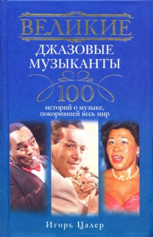 Цалер Игорь - Великие джазовые музыканты. 100 историй о музыке, покорившей мир