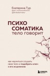 Тур Екатерина - Психосоматика. Тело говорит. Как научиться слушать свое тело и подобрать ключ к его исцелению