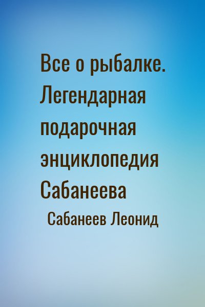 Сабанеев Леонид - Все о рыбалке. Легендарная подарочная энциклопедия Сабанеева