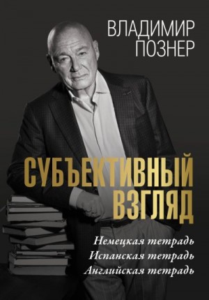 Познер Владимир - Cубъективный взгляд. Немецкая тетрадь. Испанская тетрадь. Английская тетрадь