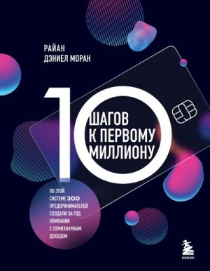 Моран Райан Дэниел - 10 шагов к первому миллиону. По этой системе 300 предпринимателей создали за год компании с семизначным доходом