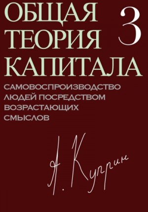 Куприн А. - Общая теория капитала. Самовоспроизводство людей посредством возрастающих смыслов. Часть третья