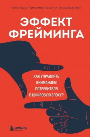Кьюкер Кеннет, Верикур Фрэнсис, Майер-Шенбергер Виктор - Эффект фрейминга. Как управлять вниманием потребителя в цифровую эпоху?