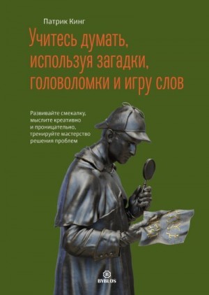 Кинг Патрик - Учитесь думать, используя загадки, головоломки и игру слов. Развивайте смекалку, мыслите креативно и проницательно, тренируйте мастерство решения проблем