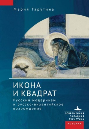 Тарутина Мария - Икона и квадрат. Русский модернизм и русско-византийское возрождение