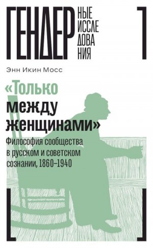 Мосс Энн - «Только между женщинами». Философия сообщества в русском и советском сознании, 1860–1940