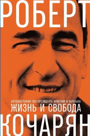 Кочарян Роберт - Жизнь и свобода. Автобиография экс-президента Армении и Карабаха