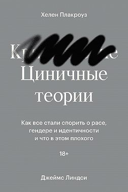 Плакроуз Хелен, Линдси Джеймс - Циничные теории. Как все стали спорить о расе, гендере и идентичности и что в этом плохого