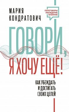 Кондратович Мария - Говори, я хочу еще! Как убеждать и достигать своих целей