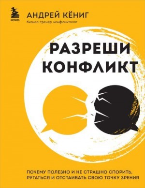 Кёниг Андрей - Разреши конфликт. Почему полезно и не страшно спорить, ругаться и отстаивать свою точку зрения