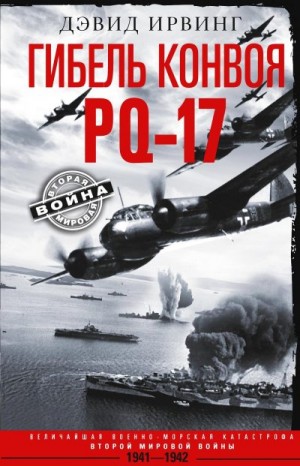 Ирвинг Дэвид - Гибель конвоя PQ-17. Величайшая военно-морская катастрофа Второй мировой войны. 1941— 1942 гг.