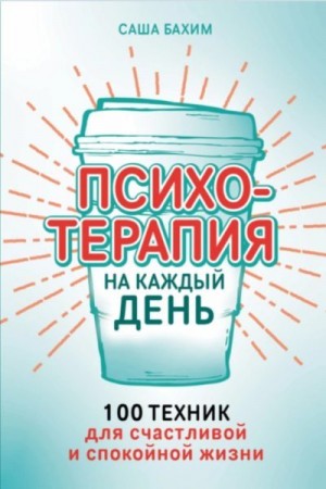 Бахим Саша - Психотерапия на каждый день: 100 техник для счастливой и спокойной жизни