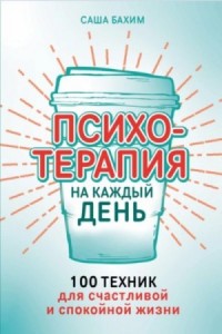 Психотерапия на каждый день: 100 техник для счастливой и спокойной жизни