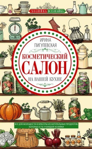 Пигулевская Ирина - Косметический салон на вашей кухне. Все для молодости и красоты из натуральных продуктов, которые есть у каждой хозяйки